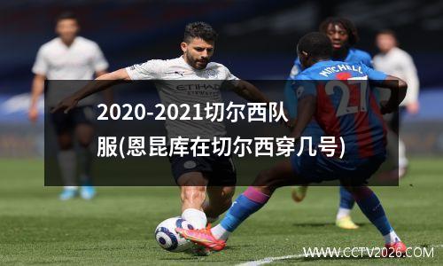 2020-2021切尔西队服(恩昆库在切尔西穿几号)