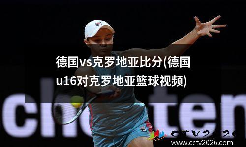 德国vs克罗地亚比分(德国u16对克罗地亚篮球视频)