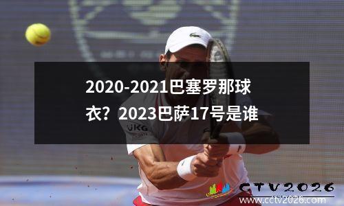 2020-2021巴塞罗那球衣？2023巴萨17号是谁