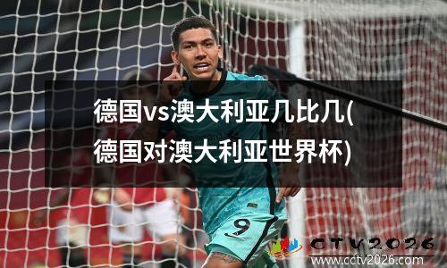德国vs澳大利亚几比几(德国对澳大利亚世界杯)