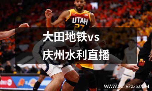 大田地铁vs庆州水利直播