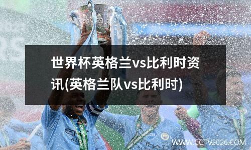世界杯英格兰vs比利时资讯(英格兰队vs比利时)