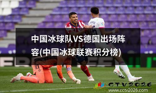 中国冰球队VS德国出场阵容(中国冰球联赛积分榜)