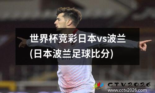 世界杯竞彩日本vs波兰(日本波兰足球比分)