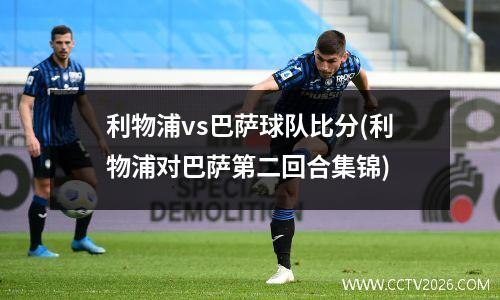 利物浦vs巴萨球队比分(利物浦对巴萨第二回合集锦)