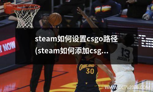 steam如何设置csgo路径(steam如何添加csgo游戏)