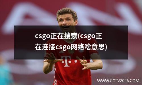 csgo正在搜索(csgo正在连接csgo网络啥意思)