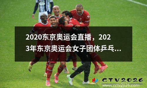 2020东京奥运会直播，2023年东京奥运会女子团体乒乓球决赛直播