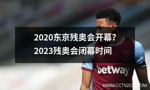 2020东京残奥会开幕？2023残奥会闭幕时间