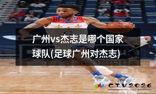 广州vs杰志是哪个国家球队(足球广州对杰志)