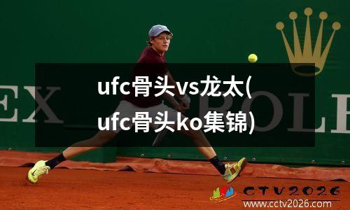 ufc骨头vs龙太(ufc骨头ko集锦)