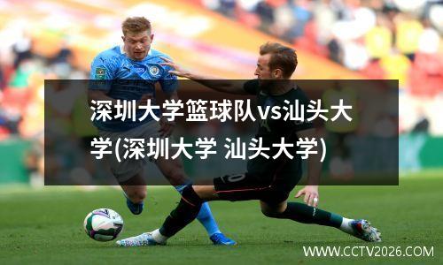 深圳大学篮球队vs汕头大学(深圳大学 汕头大学)