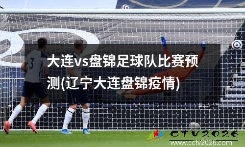 大连vs盘锦足球队比赛预测(辽宁大连盘锦疫情)
