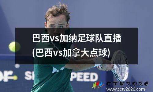 巴西vs加纳足球队直播(巴西vs加拿大点球)