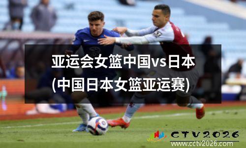亚运会女篮中国vs日本(中国日本女篮亚运赛)