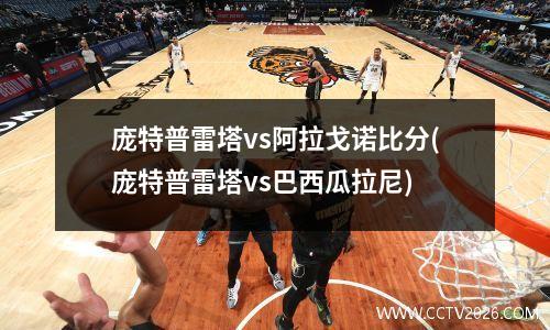 庞特普雷塔vs阿拉戈诺比分(庞特普雷塔vs巴西瓜拉尼)