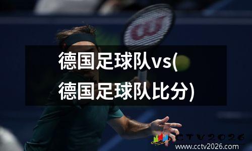 德国足球队vs(德国足球队比分)