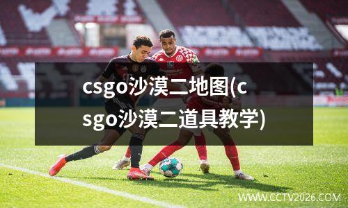 csgo沙漠二地图(csgo沙漠二道具教学)