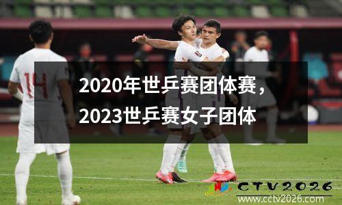 2020年世乒赛团体赛，2023世乒赛女子团体
