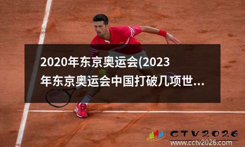 2020年东京奥运会(2023年东京奥运会中国打破几项世界纪录)