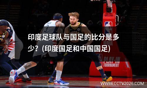 印度足球队与国足的比分是多少？(印度国足和中国国足)