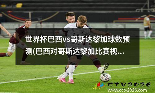 世界杯巴西vs哥斯达黎加球数预测(巴西对哥斯达黎加比赛视频)