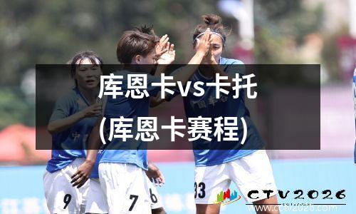 库恩卡vs卡托(库恩卡赛程)