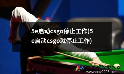 5e启动csgo停止工作(5e启动csgo就停止工作)