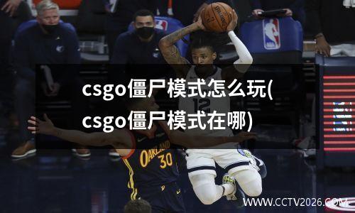 csgo僵尸模式怎么玩(csgo僵尸模式在哪)