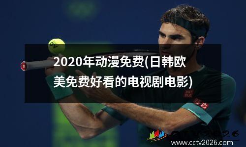 2020年动漫免费(日韩欧美免费好看的电视剧电影)