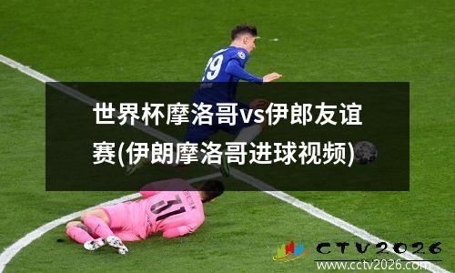 世界杯摩洛哥vs伊郎友谊赛(伊朗摩洛哥进球视频)