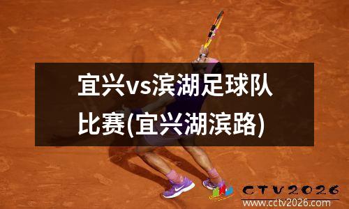 宜兴vs滨湖足球队比赛(宜兴湖滨路)