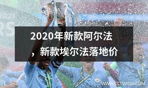 2020年新款阿尔法，新款埃尔法落地价