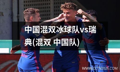 中国混双冰球队vs瑞典(混双 中国队)