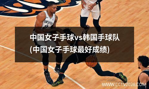 中国女子手球vs韩国手球队(中国女子手球最好成绩)