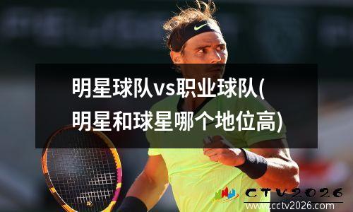 明星球队vs职业球队(明星和球星哪个地位高)