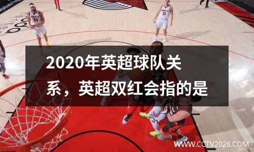 2020年英超球队关系，英超双红会指的是