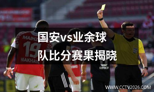 国安vs业余球队比分赛果揭晓