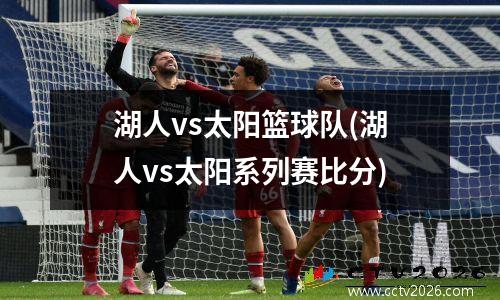 湖人vs太阳篮球队(湖人vs太阳系列赛比分)