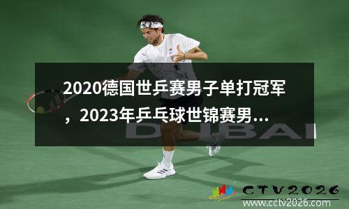 2020德国世乒赛男子单打冠军，2023年乒乓球世锦赛男单冠军是谁