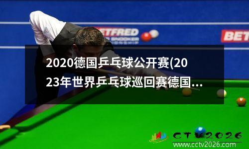 2020德国乒乓球公开赛(2023年世界乒乓球巡回赛德国阵容)