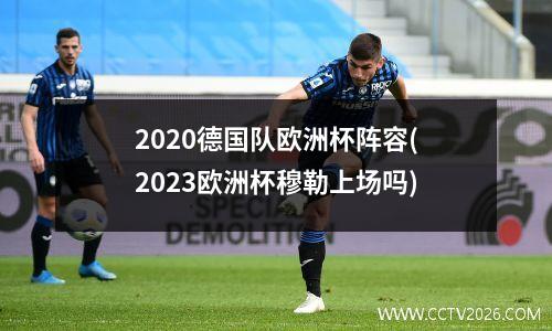 2020德国队欧洲杯阵容(2023欧洲杯穆勒上场吗)