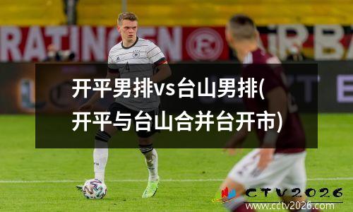 开平男排vs台山男排(开平与台山合并台开市)