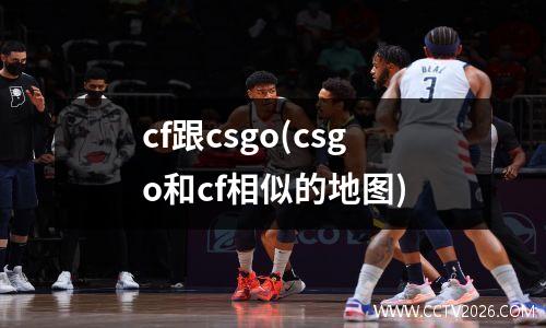 cf跟csgo(csgo和cf相似的地图)