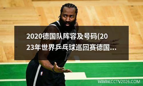 2020德国队阵容及号码(2023年世界乒乓球巡回赛德国阵容)
