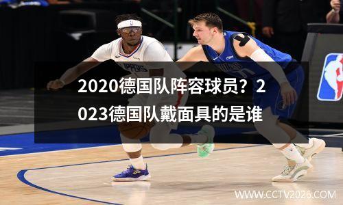 2020德国队阵容球员？2023德国队戴面具的是谁