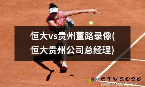 恒大vs贵州董路录像(恒大贵州公司总经理)