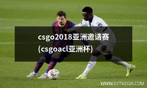 csgo2018亚洲邀请赛(csgoacl亚洲杯)
