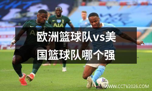欧洲篮球队vs美国篮球队哪个强