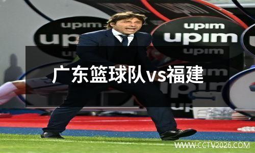 广东篮球队vs福建